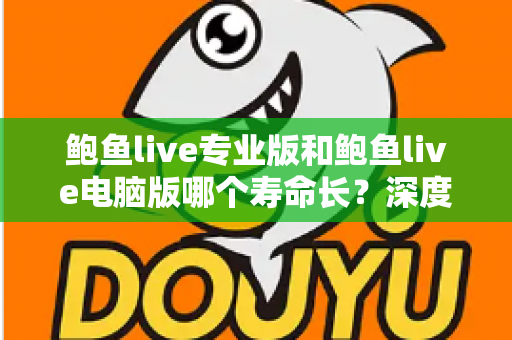 鲍鱼live专业版和鲍鱼live电脑版哪个寿命长？深度解析两大版本使用寿命差异与选购建议