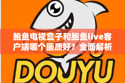 鲍鱼电视盒子和鲍鱼live客户端哪个画质好?全面解析两者画质差异与实用选择指南 鲍鱼电视盒子和鲍鱼live客户端哪个画质好?全面解析两者画质差异与实用选择指南