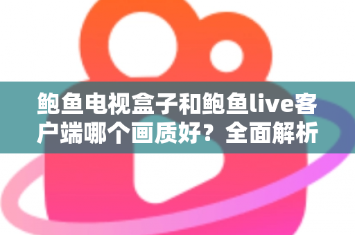 鲍鱼电视盒子和鲍鱼live客户端哪个画质好？全面解析两者画质差异与实用选择指南