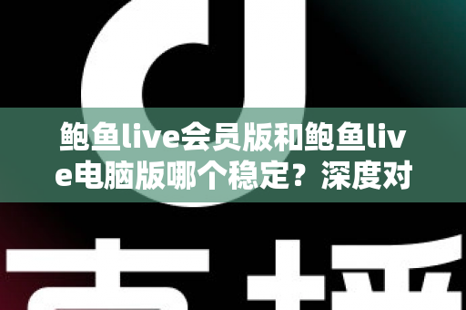 鲍鱼live会员版和鲍鱼live电脑版哪个稳定？深度对比分析与实用选择指南