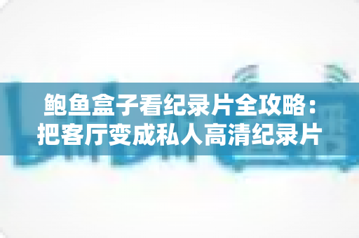 鲍鱼盒子看纪录片全攻略：把客厅变成私人高清纪录片影院的实用指南
