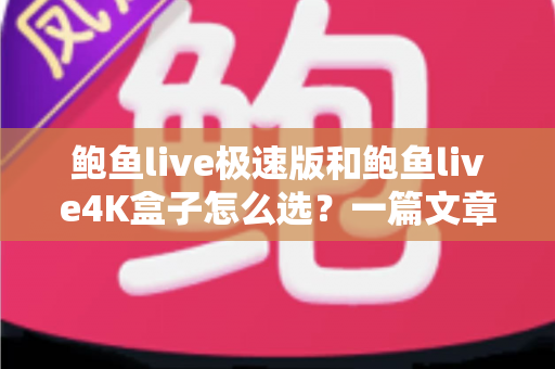 鲍鱼live极速版和鲍鱼live4K盒子怎么选?一篇文章看懂差异,按需入手不花冤枉钱 鲍鱼live极速版和鲍鱼live4K盒子怎么选?一篇文章看懂差异,按需入手不花冤枉钱