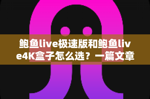 鲍鱼live极速版和鲍鱼live4K盒子怎么选?一篇文章看懂差异,按需入手不花冤枉钱 鲍鱼live极速版和鲍鱼live4K盒子怎么选?一篇文章看懂差异,按需入手不花冤枉钱