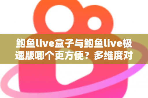 鲍鱼live盒子与鲍鱼live极速版哪个更方便?多维度对比帮你选对版本 鲍鱼live盒子与鲍鱼live极速版哪个更方便?多维度对比帮你选对版本