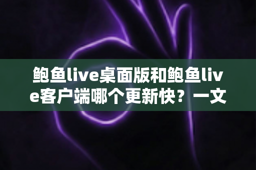 鲍鱼live桌面版和鲍鱼live客户端哪个更新快?一文读懂两大版本更新频率与选择建议 鲍鱼live桌面版和鲍鱼live客户端哪个更新快?一文读懂两大版本更新频率与选择建议