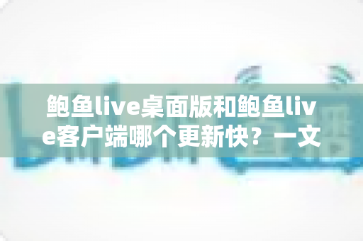 鲍鱼live桌面版和鲍鱼live客户端哪个更新快?一文读懂两大版本更新频率与选择建议 鲍鱼live桌面版和鲍鱼live客户端哪个更新快?一文读懂两大版本更新频率与选择建议