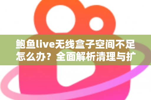 鲍鱼live无线盒子空间不足怎么办?全面解析清理与扩容实用指南 鲍鱼live无线盒子空间不足怎么办?全面解析清理与扩容实用指南