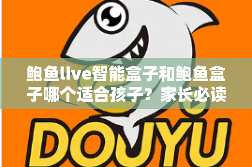 鲍鱼live智能盒子和鲍鱼盒子哪个适合孩子？家长必读的深度对比与选购指南