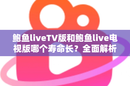 鲍鱼liveTV版和鲍鱼live电视版哪个寿命长?全面解析直播软件使用时长真相 鲍鱼liveTV版和鲍鱼live电视版哪个寿命长?全面解析直播软件使用时长真相
