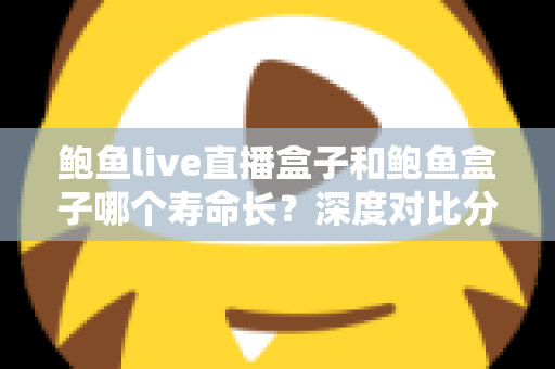 鲍鱼live直播盒子和鲍鱼盒子哪个寿命长？深度对比分析与延寿实用指南