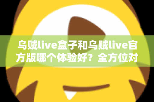 乌贼live盒子和乌贼live官方版哪个体验好？全方位对比帮你做出最佳选择