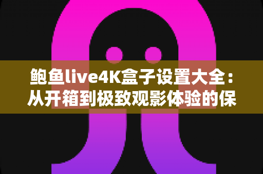 鲍鱼live4K盒子设置大全:从开箱到极致观影体验的保姆级配置指南 鲍鱼live4K盒子设置大全:从开箱到极致观影体验的保姆级配置指南