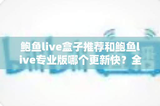 鲍鱼live盒子推荐和鲍鱼live专业版哪个更新快？全面解析与选择指南