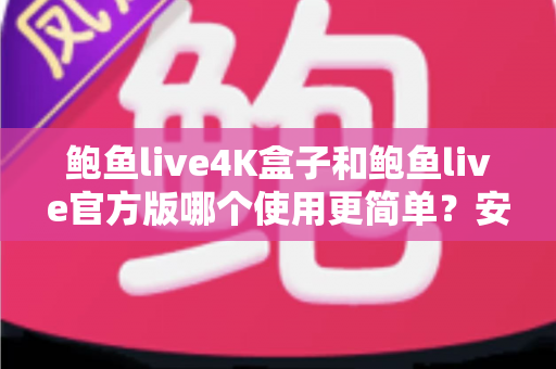 鲍鱼live4K盒子和鲍鱼live官方版哪个使用更简单？安装、操作与维护全方位对比指南