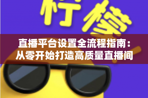直播平台设置全流程指南：从零开始打造高质量直播间的完整攻略
