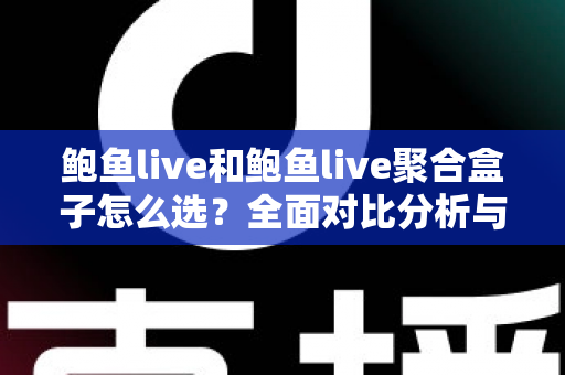 鲍鱼live和鲍鱼live聚合盒子怎么选？全面对比分析与实用选购指南帮你做出明智决定