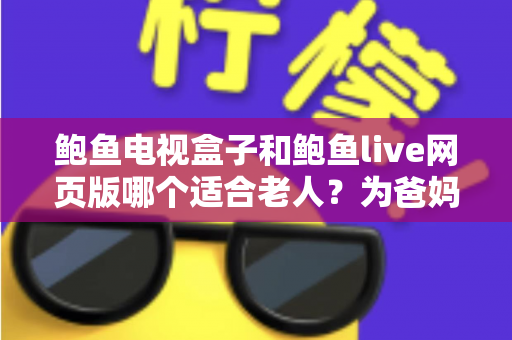 鲍鱼电视盒子和鲍鱼live网页版哪个适合老人?为爸妈选对观影方式的全维度实用指南 鲍鱼电视盒子和鲍鱼live网页版哪个适合老人?为爸妈选对观影方式的全维度实用指南