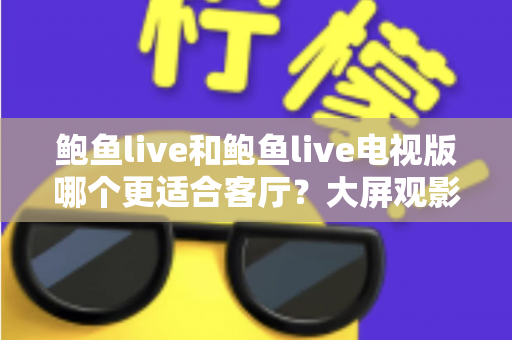 鲍鱼live和鲍鱼live电视版哪个更适合客厅？大屏观影选择的全面深度解析