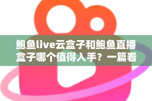 鲍鱼live云盒子和鲍鱼直播盒子哪个值得入手？一篇看懂区别、优缺点与选购建议的实用指南