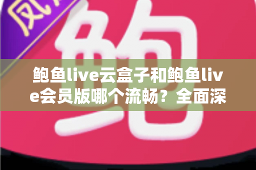 鲍鱼live云盒子和鲍鱼live会员版哪个流畅？全面深度对比与流畅度优化指南