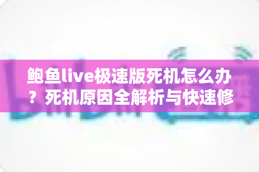 鲍鱼live极速版死机怎么办？死机原因全解析与快速修复实用指南