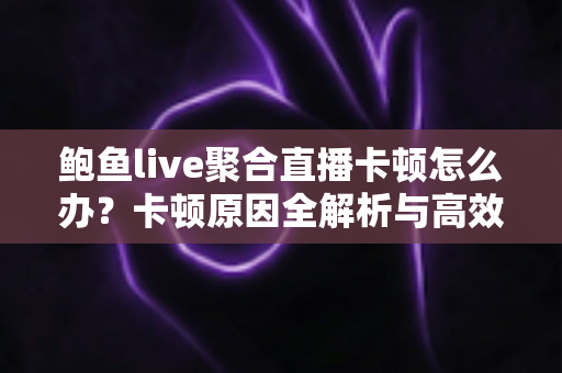 鲍鱼live聚合直播卡顿怎么办？卡顿原因全解析与高效解决指南