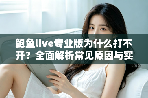 鲍鱼live专业版为什么打不开?全面解析常见原因与实用解决方案 鲍鱼live专业版为什么打不开?全面解析常见原因与实用解决方案