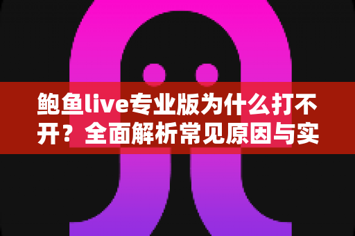 鲍鱼live专业版为什么打不开?全面解析常见原因与实用解决方案 鲍鱼live专业版为什么打不开?全面解析常见原因与实用解决方案