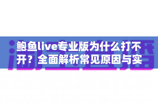 鲍鱼live专业版为什么打不开？全面解析常见原因与实用解决方案
