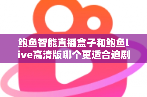 鲍鱼智能直播盒子和鲍鱼live高清版哪个更适合追剧？2025年追剧党必看深度对比指南