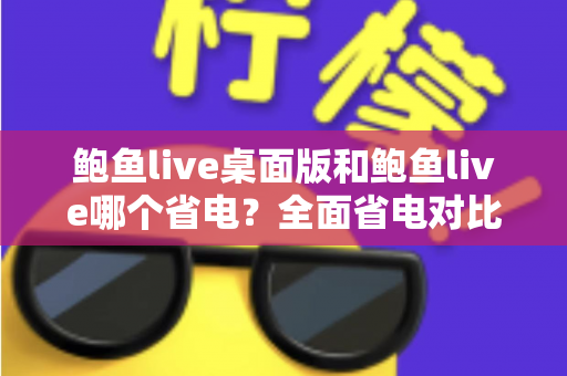 鲍鱼live桌面版和鲍鱼live哪个省电?全面省电对比分析与实用技巧一次看懂 鲍鱼live桌面版和鲍鱼live哪个省电?全面省电对比分析与实用技巧一次看懂
