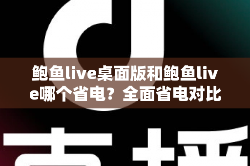 鲍鱼live桌面版和鲍鱼live哪个省电？全面省电对比分析与实用技巧一次看懂