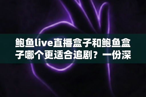 鲍鱼live直播盒子和鲍鱼盒子哪个更适合追剧?一份深度对比与实用选购指南 鲍鱼live直播盒子和鲍鱼盒子哪个更适合追剧?一份深度对比与实用选购指南