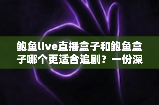 鲍鱼live直播盒子和鲍鱼盒子哪个更适合追剧？一份深度对比与实用选购指南