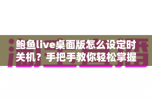 鲍鱼live桌面版怎么设定时关机?手把手教你轻松掌握定时关机技巧 鲍鱼live桌面版怎么设定时关机?手把手教你轻松掌握定时关机技巧