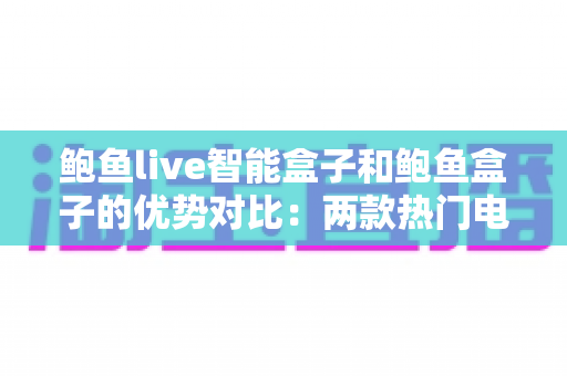 鲍鱼live智能盒子和鲍鱼盒子的优势对比：两款热门电视盒子深度解析与选购指南