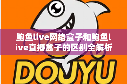 鲍鱼live网络盒子和鲍鱼live直播盒子的区别全解析:一文读懂两种盒子的功能差异与选购指南 鲍鱼live网络盒子和鲍鱼live直播盒子的区别全解析:一文读懂两种盒子的功能差异与选购指南