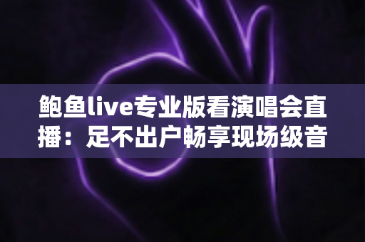 鲍鱼live专业版看演唱会直播：足不出户畅享现场级音乐盛宴