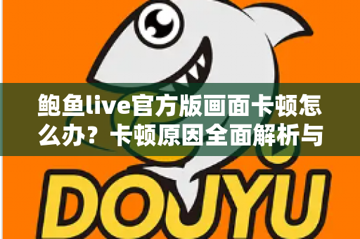 鲍鱼live官方版画面卡顿怎么办？卡顿原因全面解析与高效解决指南