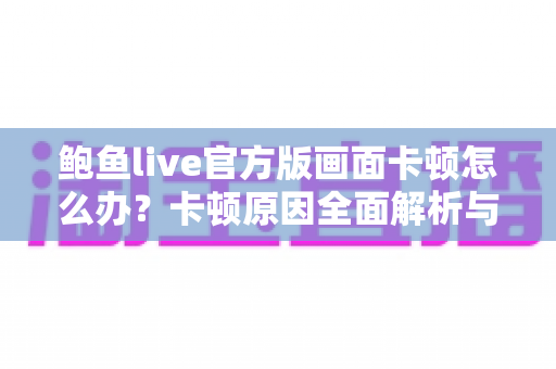 鲍鱼live官方版画面卡顿怎么办？卡顿原因全面解析与高效解决指南