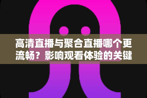 高清直播与聚合直播哪个更流畅？影响观看体验的关键因素全解析