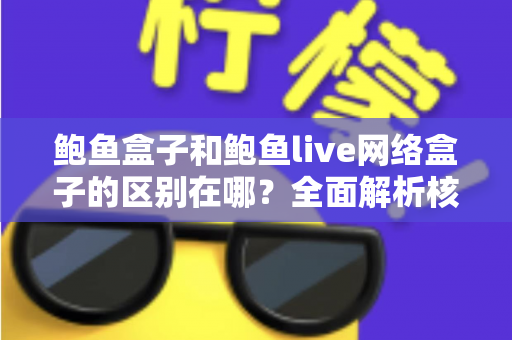 鲍鱼盒子和鲍鱼live网络盒子的区别在哪？全面解析核心差异与选购指南