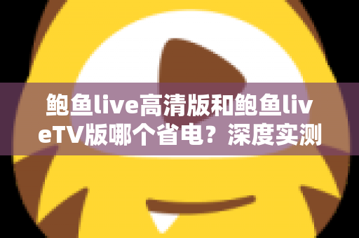 鲍鱼live高清版和鲍鱼liveTV版哪个省电？深度实测对比与省电攻略全解析