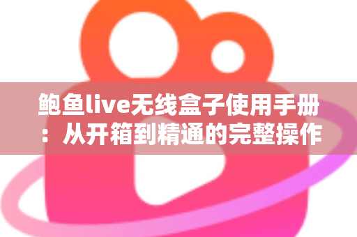 鲍鱼live无线盒子使用手册:从开箱到精通的完整操作指南 鲍鱼live无线盒子使用手册:从开箱到精通的完整操作指南