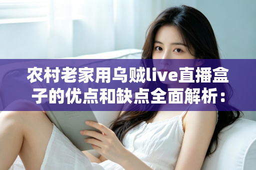 农村老家用乌贼live直播盒子的优点和缺点全面解析:装之前一定要看清楚 农村老家用乌贼live直播盒子的优点和缺点全面解析:装之前一定要看清楚