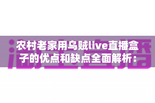 农村老家用乌贼live直播盒子的优点和缺点全面解析:装之前一定要看清楚 农村老家用乌贼live直播盒子的优点和缺点全面解析:装之前一定要看清楚