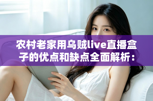 农村老家用乌贼live直播盒子的优点和缺点全面解析:装之前一定要看清楚 农村老家用乌贼live直播盒子的优点和缺点全面解析:装之前一定要看清楚