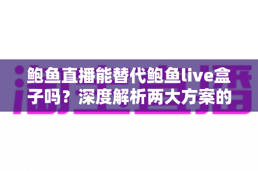 鲍鱼直播能替代鲍鱼live盒子吗？深度解析两大方案的功能差异与选择指南