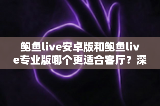 鲍鱼live安卓版和鲍鱼live专业版哪个更适合客厅?深度对比帮你选对大屏观影方案 鲍鱼live安卓版和鲍鱼live专业版哪个更适合客厅?深度对比帮你选对大屏观影方案