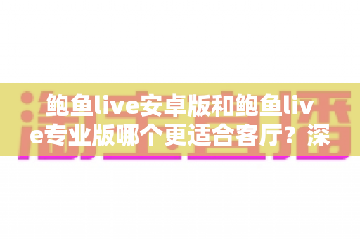 鲍鱼live安卓版和鲍鱼live专业版哪个更适合客厅?深度对比帮你选对大屏观影方案 鲍鱼live安卓版和鲍鱼live专业版哪个更适合客厅?深度对比帮你选对大屏观影方案